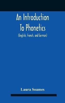 An Introduction To Phonetics (English, French, And German), With Reading Lessons And Exercises With A Preface By Dorothea Beale - Laura Soames - cover