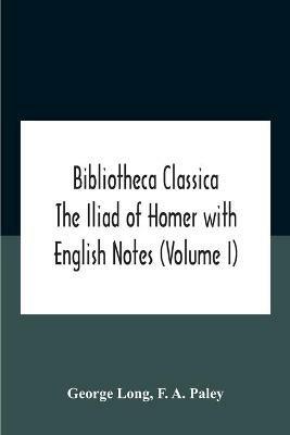 Bibliotheca Classica The Iliad Of Homer With English Notes (Volume I) - George Long,F A Paley - cover