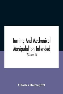 Turning And Mechanical Manipulation Intended As A Work Of General Reference And Practical Instruction On The Lathe, And The Various Mechanical Pursuits Followed By Amateurs (Volume Ii) The Principles Of Construction, Action, And Application Of Cutting Tool - Charles Holtzapffel - cover