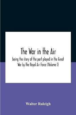 The War In The Air; Being The Story Of The Part Played In The Great War By The Royal Air Force (Volume I) - Walter Raleigh - cover