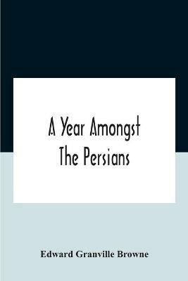 A Year Amongst The Persians; Impressions As To The Life, Character, And Thought Of The People Of Persia, Received During Twelve Month'S Residence In That Country In The Years 1887-8 - Edward Granville Browne - cover