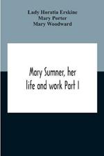 Mary Sumner, Her Life And Work Part I Memoir Of Mrs. Sumner Part Ii.-A Short History Of The Mothers' Union Compiled From The Manuscript History Of The Society