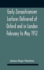 Early Zoroastrianism Lectures Delivered At Oxford And In London February To May 1912
