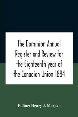The Dominion Annual Register And Review For The Eighteenth Year Of The Canadian Union 1884 - cover