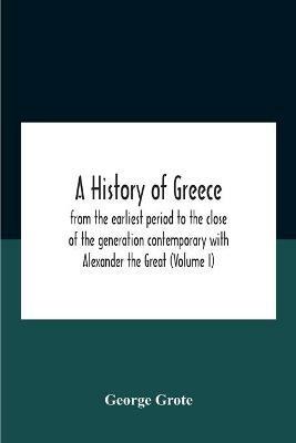 A History Of Greece: From The Earliest Period To The Close Of The Generation Contemporary With Alexander The Great (Volume I) - George Grote - cover