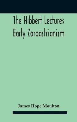 The Hibbert Lectures Early Zoroastrianism: Lectures Delivered At Oxford And In London, February To May 1912 Second Series - James Hope Moulton - cover