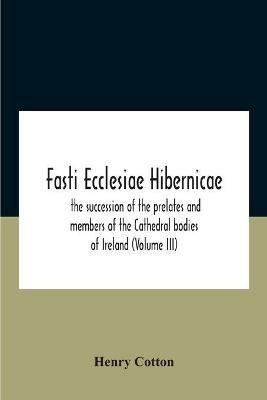Fasti Ecclesiae Hibernicae: The Succession Of The Prelates And Members Of The Cathedral Bodies Of Ireland (Volume Iii) - Henry Cotton - cover