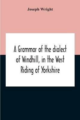 A Grammar Of The Dialect Of Windhill, In The West Riding Of Yorkshire - Joseph Wright - cover