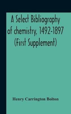 A Select Bibliography Of Chemistry, 1492-1897 (First Supplement) - Henry Carrington Bolton - cover