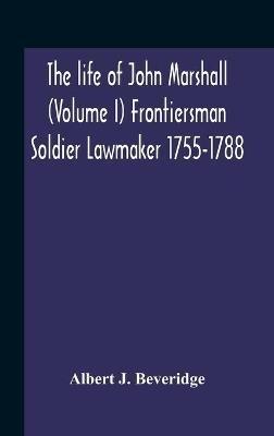 The Life Of John Marshall (Volume I) Frontiersman Soldier Lawmaker 1755-1788 - Albert J Beveridge - cover