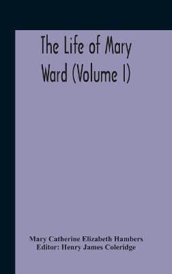 The Life Of Mary Ward (Volume I) - Mary Catherine Elizabeth Hambers - cover