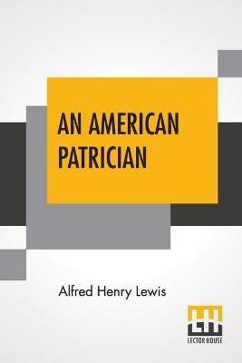An American Patrician: Or The Story Of Aaron Burr - Alfred Henry Lewis - cover