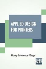 Applied Design For Printers: A Handbook Of The Principles Of Arrangement, With Brief Comment On The Periods Of Design Which Have Most Strongly Influenced Printing