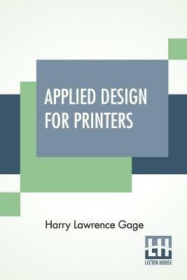 Applied Design For Printers: A Handbook Of The Principles Of Arrangement, With Brief Comment On The Periods Of Design Which Have Most Strongly Influenced Printing - Harry Lawrence Gage - cover