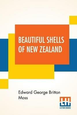Beautiful Shells Of New Zealand: An Illustrated Work For Amateur Collectors Of New Zealand Marine Shells With Directions For Collecting And Cleaning Them. - Edward George Britton Moss - cover