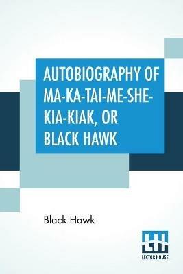 Autobiography Of Ma-Ka-Tai-Me-She-Kia-Kiak, Or Black Hawk: Embracing The Traditions Of His Nation, Various Wars In Which He Has Been Engaged, And His Account Of The Cause And General History Of The Black Hawk War Of 1832, His Surrender, And Travels Through The United States. Dictated By Himself. Antoine Leclair, U - Black Hawk - cover
