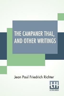 The Campaner Thal, And Other Writings: From The German Of Jean Paul Friedrich Richter The Campaner Thal Translated By Juliette Bauer Life Of Quintus Fixlein, And Schmelzle'S Journey To Flatz Translated By Thomas Carlyle Analects From Richter Translated By Thomas De Quincey - Jean Paul Friedrich Richter - cover