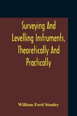 Surveying And Levelling Instruments, Theoretically And Practically Described For Construction, Qualities, Selection, Preservation, Adjustments, And Uses With Other Apparatus And Appliances Used By Civil Engineers And Surveyors - William Ford Stanley - cover