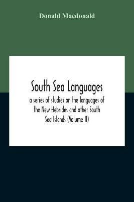 South Sea Languages, A Series Of Studies On The Languages Of The New Hebrides And Other South Sea Islands (Volume Ii) - Donald MacDonald - cover