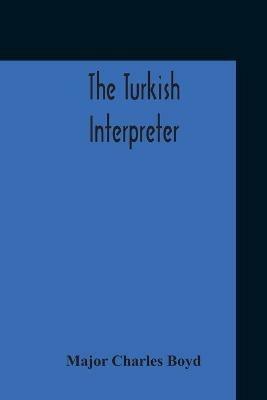 The Turkish Interpreter: Or, A New Grammar Of The Turkish Language Respectfully Inscribed To The Right Honorable The Earl Of Aberdeen K. T. Secretary Of State For Foreign Affairs - Major Charles Boyd - cover