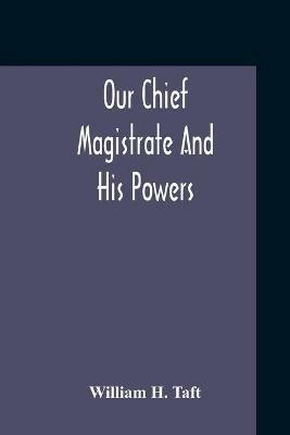 Our Chief Magistrate And His Powers - William H Taft - cover