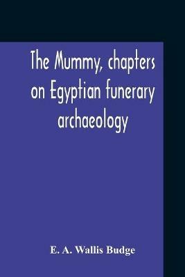 The Mummy, Chapters On Egyptian Funerary Archaeology - E A Wallis Budge - cover