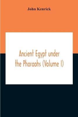 Ancient Egypt Under The Pharaohs (Volume I) - John Kenrick - cover