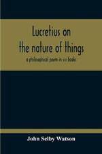 Lucretius On The Nature Of Things; A Philosophical Poem In Six Books