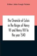 The Chronicle Of Calais In The Reigns Of Henry Vii And Henry Viii To The Year 1540