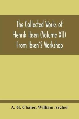 From Ibsen'S Workshop: Notes, Scenarios, And Drafts Of The Modern Plays - A G Chater,William Archer - cover
