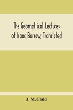 The Geometrical Lectures Of Isaac Barrow, Translated, With Notes And Proofs, And A Discussion On The Advance Made Therein On The Work Of His Predecessors In The Infinitesimal Calculus