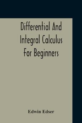 Differential And Integral Calculus For Beginners Adapted To The Use Of Students Of Physics And Mechanics - Edwin Edser - cover