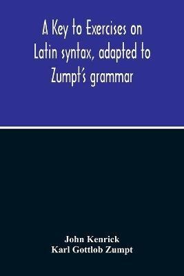 A Key To Exercises On Latin Syntax, Adapted To Zumpt'S Grammar; To Which Are Added Extracts From The Writings Of Muretus - John Kenrick - cover