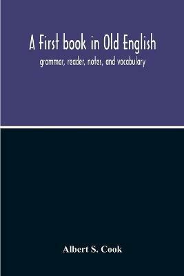A First Book In Old English; Grammar, Reader, Notes, And Vocabulary - Albert S Cook - cover