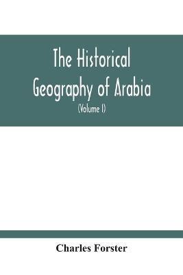 The Historical Geography Of Arabia; Or, The Patriarchal Evidences Of Revealed Religion: A Memoir With Illustrative Maps; And An Appendix, Containing Translations, With An Alphabet And Glossary, Of The Hamyaritic Inscriptions Recently Discovered In Hadramaut (Volume I) - Charles Forster - cover