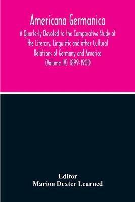 Americana Germanica; A Quarterly Devoted To The Comparative Study Of The Literary, Linguistic And Other Cultural Relations Of Germany And America (Volume IV) 1899-1900 - cover