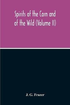 Spirits Of The Corn And Of The Wild (Volume II) - J G Frazer - cover