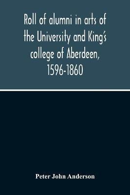 Roll Of Alumni In Arts Of The University And King'S College Of Aberdeen, 1596-1860 - Peter John Anderson - cover