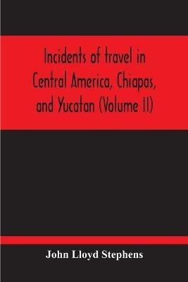 Incidents Of Travel In Central America, Chiapas, And Yucatan (Volume Ii) - John Lloyd Stephens - cover
