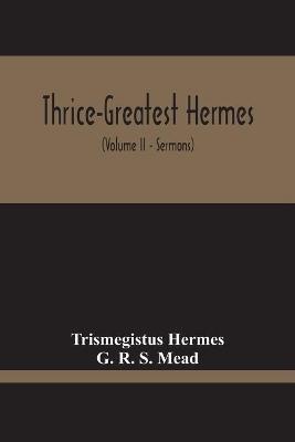 Thrice-Greatest Hermes; Studies In Hellenistic Theosophy And Gnosis, Being A Translation Of The Extant Sermons And Fragments Of The Trismegistic Literature, With Prolegomena, Commentaries, And Notes (Volume Ii) - Trismegistus Hermes,G R S Mead - cover