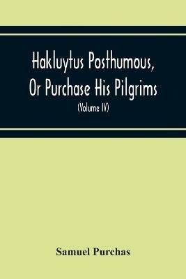 Hakluytus Posthumous, Or Purchase His Pilgrims: Containing A History Of The World In Sea Voyages And Landed Travels By Englishmen And Others (Volume Iv) - Samuel Purchas - cover