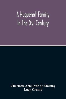 A Huguenot Family In The Xvi Century: The Memoirs Of Philippe Du Mornay, Soeur Du Plessis Marly - Charlotte Arbaleste De Mornay,Lucy Crump - cover