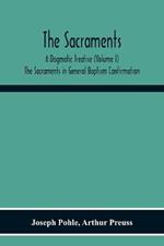 The Sacraments: A Dogmatic Treatise (Volume I) The Sacraments In General Baptism Confirmation