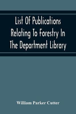 List Of Publications Relating To Forestry In The Department Library. Prepared Under The Direction Of The Librarian - William Parker Cutter - cover