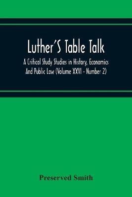 Luther'S Table Talk, A Critical Study Studies In History, Economics And Public Law (Volume Xxvi - Number 2) - Preserved Smith - cover