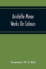 Aristotle Minor Works On Colours - On Things Heard Physiognomics - On Plants - On Marvellous Things Heard - Mechanical Problems - On Indivisible Lines-Situations And Names Of Winds - On Melissus, Xenophanes, And Gorgias