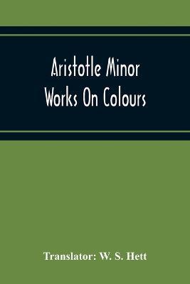 Aristotle Minor Works On Colours - On Things Heard Physiognomics - On Plants - On Marvellous Things Heard - Mechanical Problems - On Indivisible Lines-Situations And Names Of Winds - On Melissus, Xenophanes, And Gorgias - cover