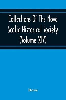 Collections Of The Nova Scotia Historical Society (Volume Xiv) Wise Nation Preserves Its Records, Gathers Up Its Muniments, Decorates The Tombs Of Its Illustrious Dead, Repairs Its Great Public Structures, And Fosters National Pride And Love Of Country, By - Howe - cover