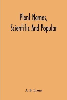 Plant Names, Scientific And Popular, Including In The Case Of Each Plant The Correct Botanical Name In Accordance With The Reformed Nomenclature, Together With Botanical And Popular Synonyms - A B Lyons - cover