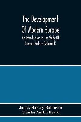 The Development Of Modern Europe; An Introduction To The Study Of Current History (Volume I) - James Harvey Robinson,Charles Austin Beard - cover